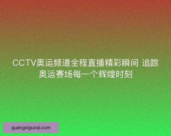 CCTV奥运频道全程直播精彩瞬间 追踪奥运赛场每一个辉煌时刻