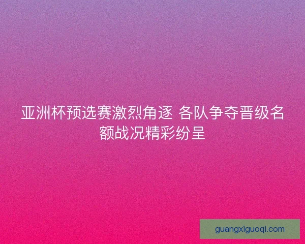 亚洲杯预选赛激烈角逐 各队争夺晋级名额战况精彩纷呈