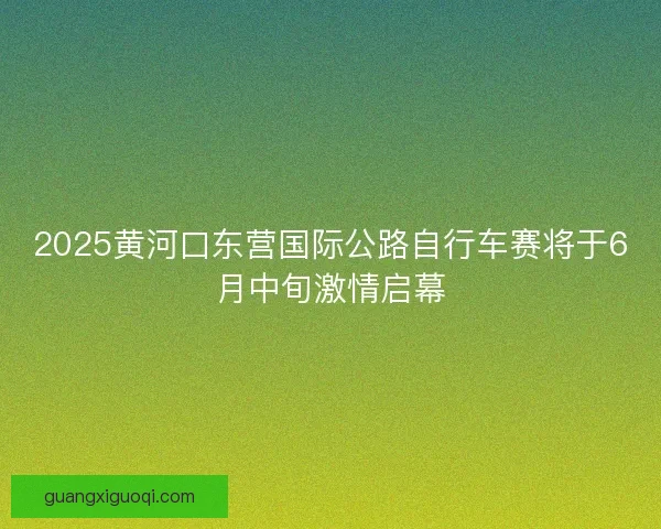 2025黄河口东营国际公路自行车赛将于6月中旬激情启幕