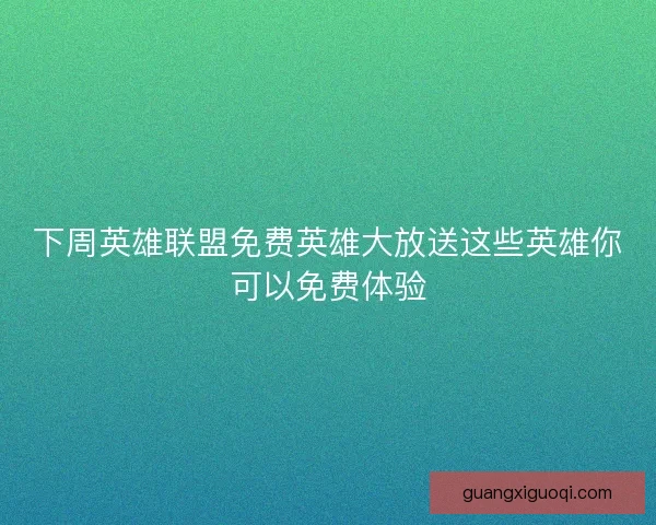 下周英雄联盟免费英雄大放送这些英雄你可以免费体验