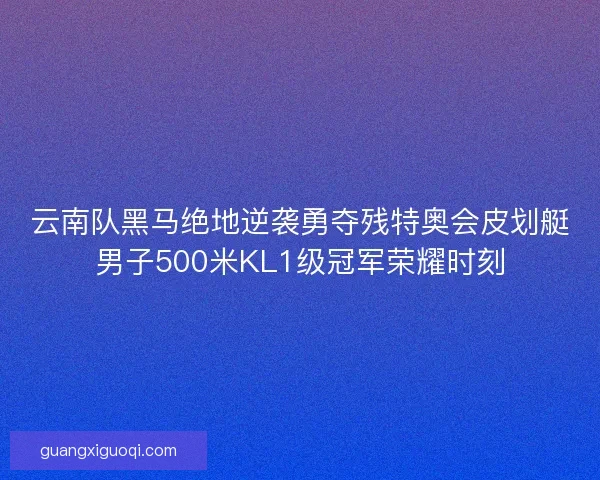 云南队黑马绝地逆袭勇夺残特奥会皮划艇男子500米KL1级冠军荣耀时刻