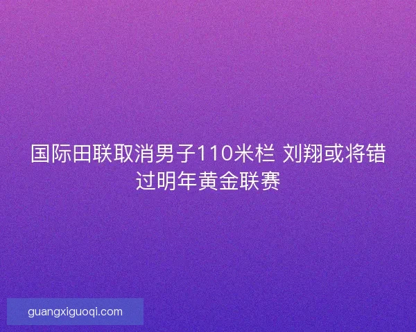国际田联取消男子110米栏 刘翔或将错过明年黄金联赛 国际田联取消男子110米栏 刘翔或将错过明年黄金联赛
