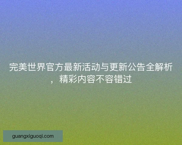 完美世界官方最新活动与更新公告全解析，精彩内容不容错过