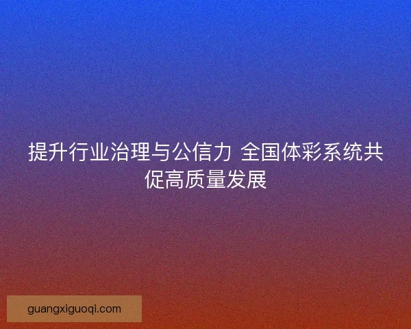 提升行业治理与公信力 全国体彩系统共促高质量发展
