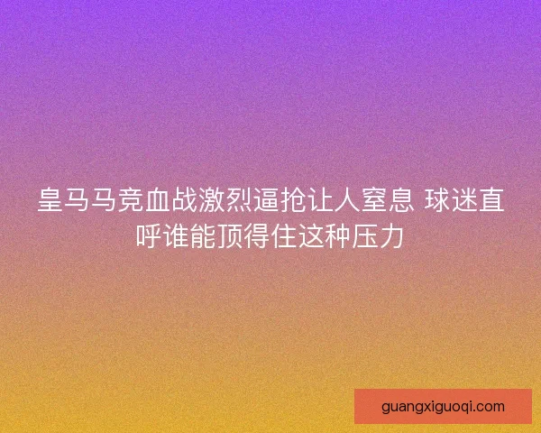 皇马马竞血战激烈逼抢让人窒息 球迷直呼谁能顶得住这种压力 皇马马竞血战激烈逼抢让人窒息 球迷直呼谁能顶得住这种压力