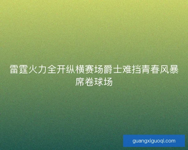 雷霆火力全开纵横赛场爵士难挡青春风暴席卷球场