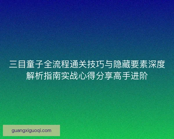 三目童子全流程通关技巧与隐藏要素深度解析指南实战心得分享高手进阶