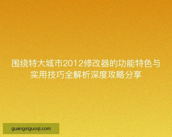 围绕特大城市2012修改器的功能特色与实用技巧全解析深度攻略分享 围绕特大城市2012修改器的功能特色与实用技巧全解析深度攻略分享