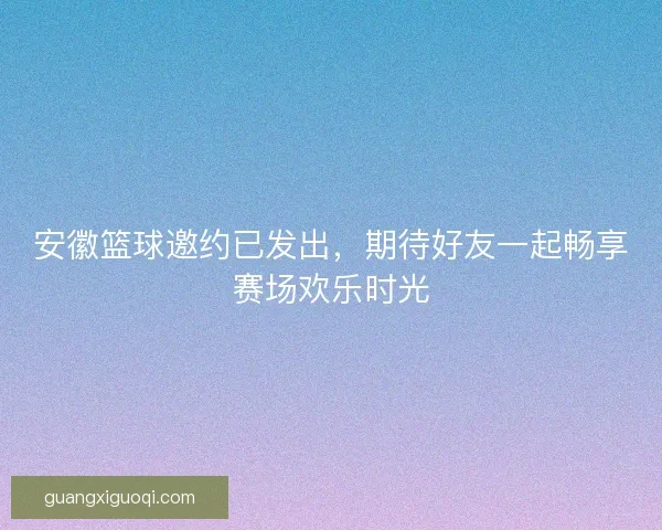 安徽篮球邀约已发出,期待好友一起畅享赛场欢乐时光 安徽篮球邀约已发出,期待好友一起畅享赛场欢乐时光