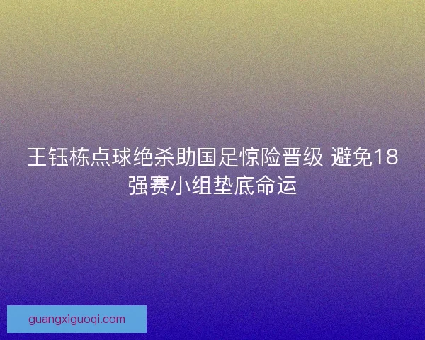 王钰栋点球绝杀助国足惊险晋级 避免18强赛小组垫底命运