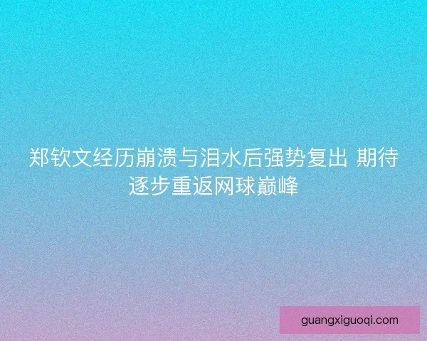 郑钦文经历崩溃与泪水后强势复出 期待逐步重返网球巅峰