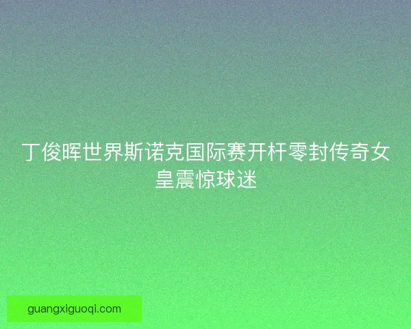 丁俊晖世界斯诺克国际赛开杆零封传奇女皇震惊球迷