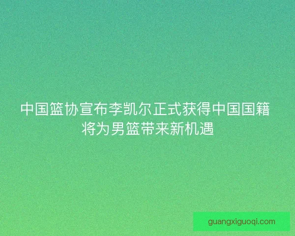 中国篮协宣布李凯尔正式获得中国国籍 将为男篮带来新机遇