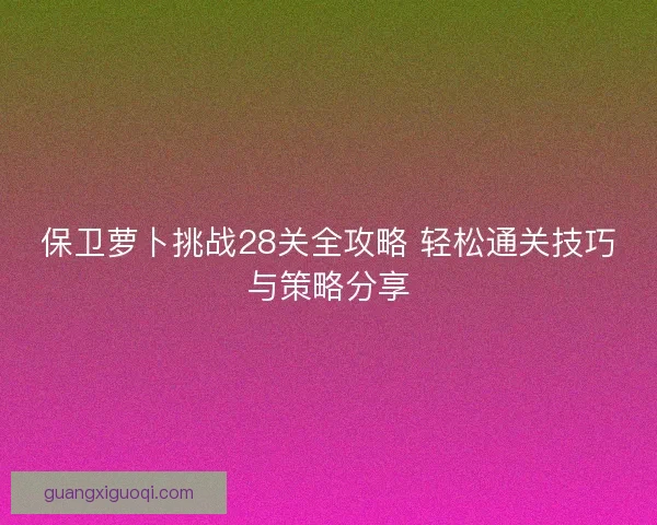 保卫萝卜挑战28关全攻略 轻松通关技巧与策略分享
