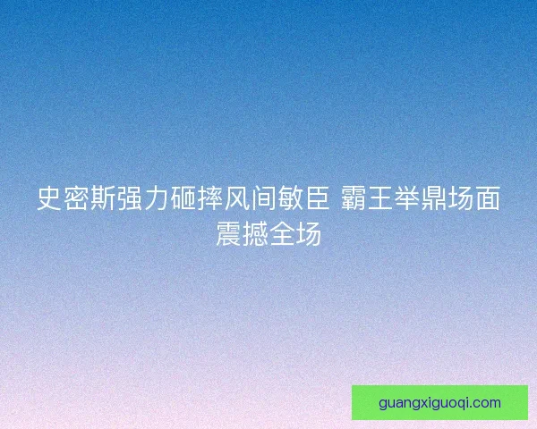 史密斯强力砸摔风间敏臣 霸王举鼎场面震撼全场