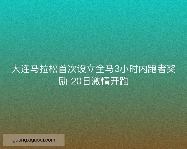 大连马拉松首次设立全马3小时内跑者奖励 20日激情开跑
