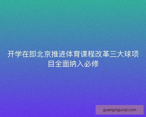开学在即北京推进体育课程改革三大球项目全面纳入必修
