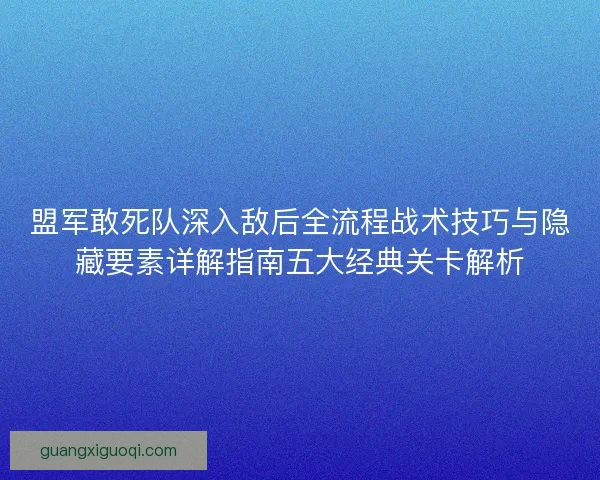 盟军敢死队深入敌后全流程战术技巧与隐藏要素详解指南五大经典关卡解析