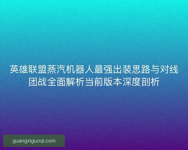 英雄联盟蒸汽机器人最强出装思路与对线团战全面解析当前版本深度剖析