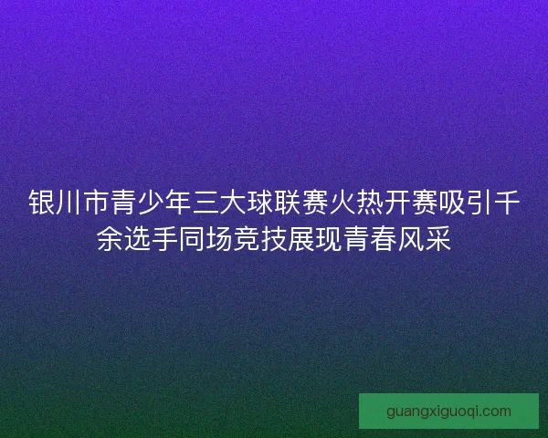 银川市青少年三大球联赛火热开赛吸引千余选手同场竞技展现青春风采