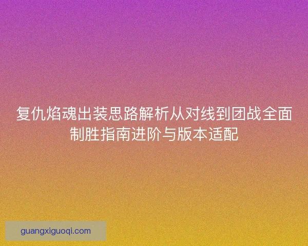 复仇焰魂出装思路解析从对线到团战全面制胜指南进阶与版本适配