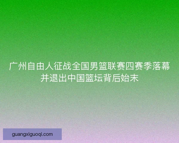 广州自由人征战全国男篮联赛四赛季落幕并退出中国篮坛背后始末