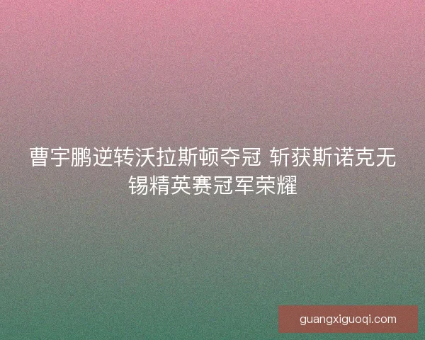 曹宇鹏逆转沃拉斯顿夺冠 斩获斯诺克无锡精英赛冠军荣耀