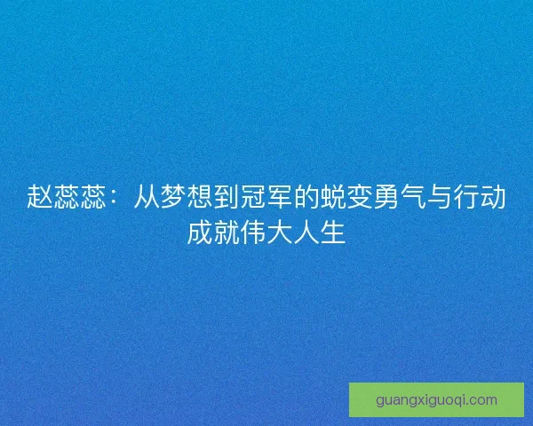 赵蕊蕊：从梦想到冠军的蜕变勇气与行动成就伟大人生