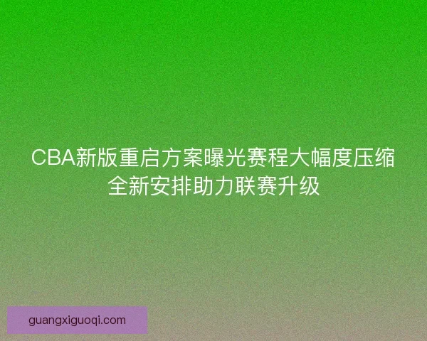 CBA新版重启方案曝光赛程大幅度压缩全新安排助力联赛升级