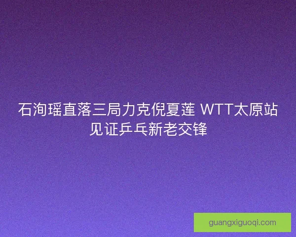 石洵瑶直落三局力克倪夏莲 WTT太原站见证乒乓新老交锋 石洵瑶直落三局力克倪夏莲 WTT太原站见证乒乓新老交锋