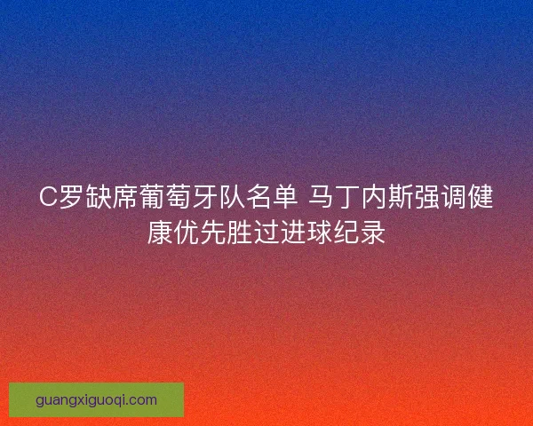 C罗缺席葡萄牙队名单 马丁内斯强调健康优先胜过进球纪录 C罗缺席葡萄牙队名单 马丁内斯强调健康优先胜过进球纪录