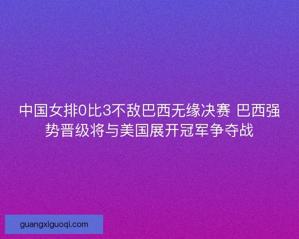 中国女排0比3不敌巴西无缘决赛 巴西强势晋级将与美国展开冠军争夺战
