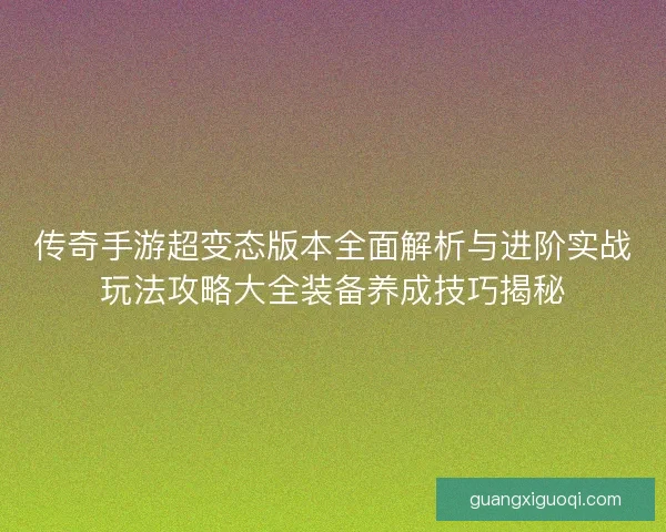 传奇手游超变态版本全面解析与进阶实战玩法攻略大全装备养成技巧揭秘 传奇手游超变态版本全面解析与进阶实战玩法攻略大全装备养成技巧揭秘