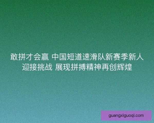敢拼才会赢 中国短道速滑队新赛季新人迎接挑战 展现拼搏精神再创辉煌