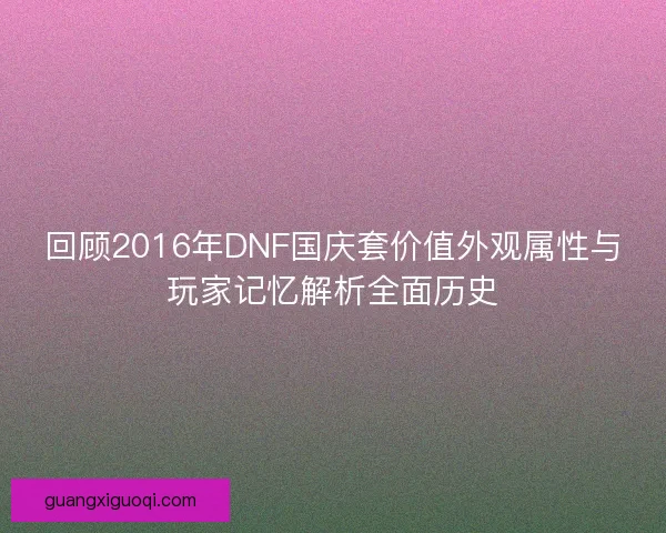 回顾2016年DNF国庆套价值外观属性与玩家记忆解析全面历史