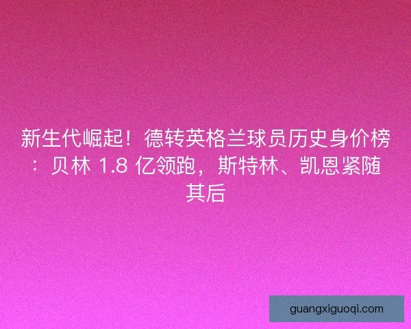 新生代崛起！德转英格兰球员历史身价榜：贝林 1.8 亿领跑，斯特林、凯恩紧随其后