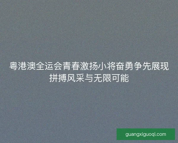 粤港澳全运会青春激扬小将奋勇争先展现拼搏风采与无限可能
