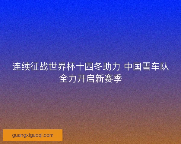 连续征战世界杯十四冬助力 中国雪车队全力开启新赛季