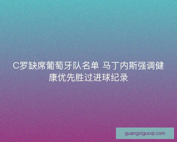 C罗缺席葡萄牙队名单 马丁内斯强调健康优先胜过进球纪录