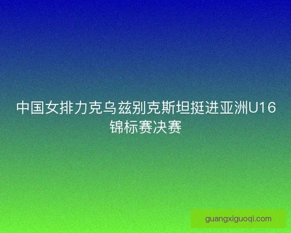 中国女排力克乌兹别克斯坦挺进亚洲U16锦标赛决赛
