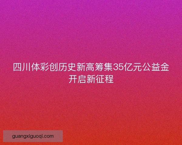 四川体彩创历史新高筹集35亿元公益金开启新征程