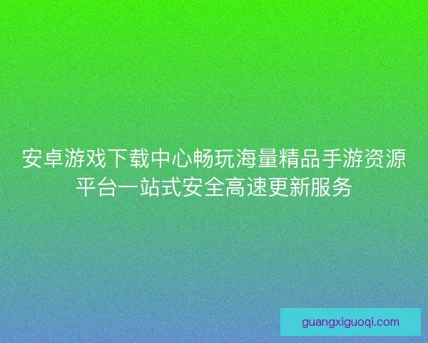 安卓游戏下载中心畅玩海量精品手游资源平台一站式安全高速更新服务