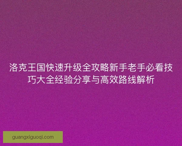 洛克王国快速升级全攻略新手老手必看技巧大全经验分享与高效路线解析