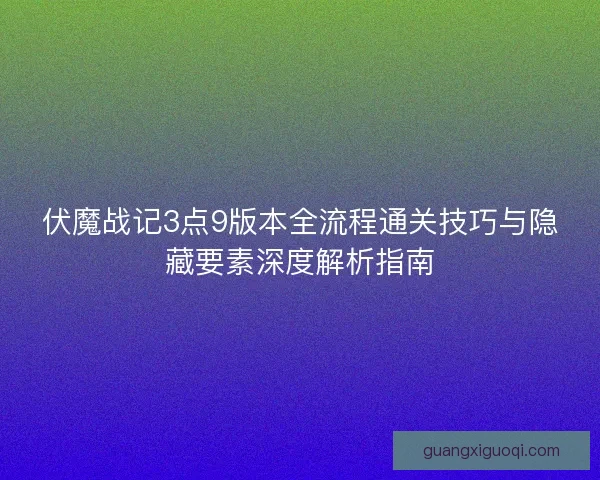 伏魔战记3点9版本全流程通关技巧与隐藏要素深度解析指南