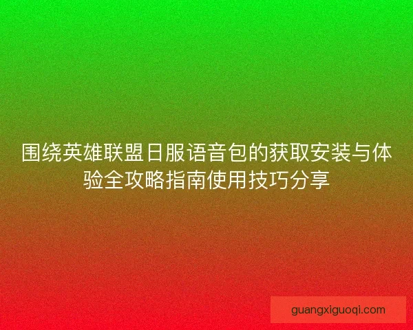 围绕英雄联盟日服语音包的获取安装与体验全攻略指南使用技巧分享