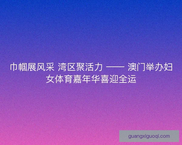 巾帼展风采 湾区聚活力 —— 澳门举办妇女体育嘉年华喜迎全运 巾帼展风采 湾区聚活力 —— 澳门举办妇女体育嘉年华喜迎全运